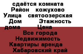 сдаётся комната › Район ­ кожухово › Улица ­ святоозерская › Дом ­ 21 › Этажность дома ­ 14 › Цена ­ 15 000 - Все города Недвижимость » Квартиры аренда   . Хабаровский край,Амурск г.